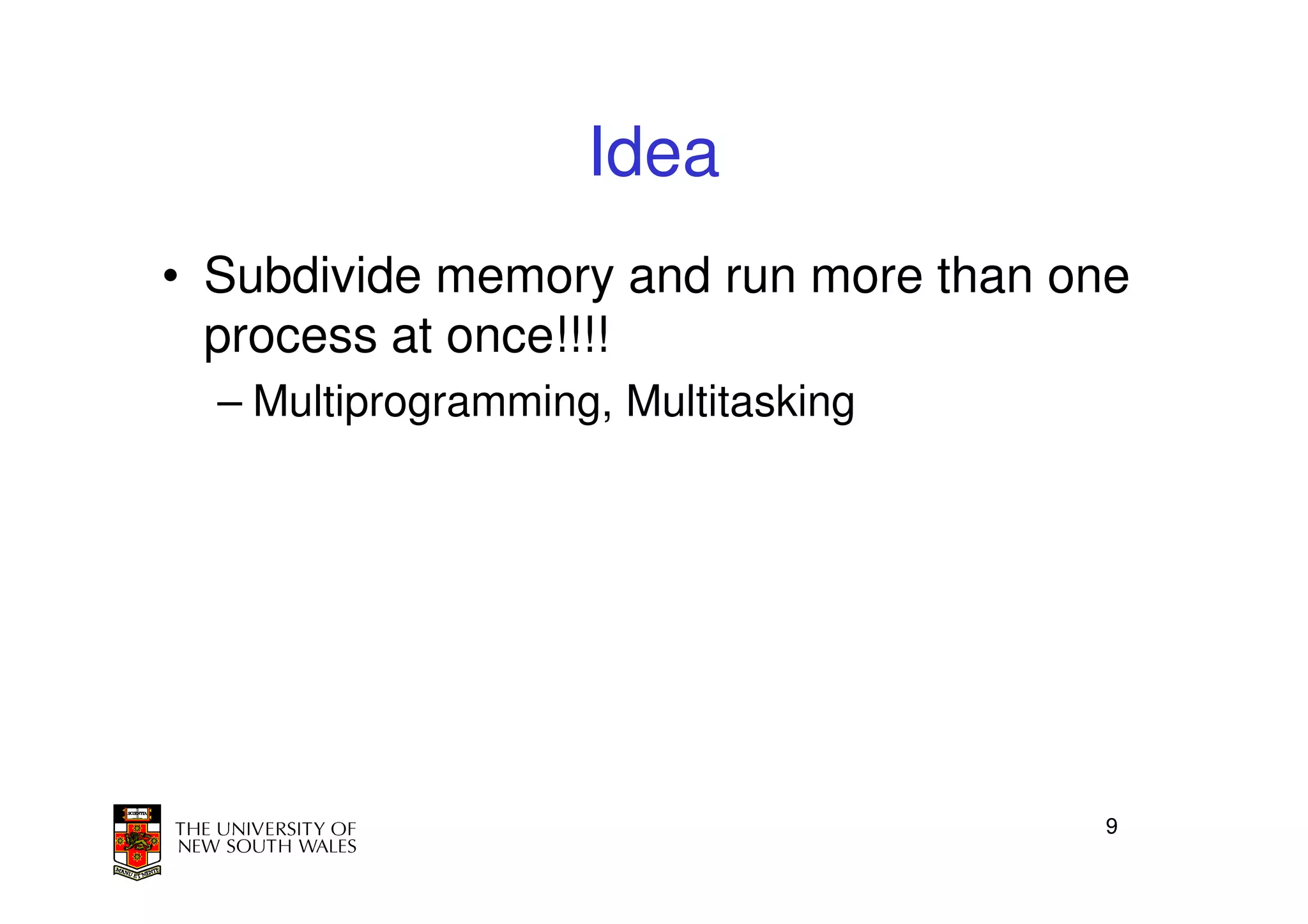 Idea
• Subdivide memory and run more than one
  process at once!!!!
  – Multiprogramming, Multitasking




                                      9
 