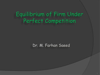 Equilibrium of Firm Under
Perfect Competition
1
Dr. M. Farhan Saeed
 