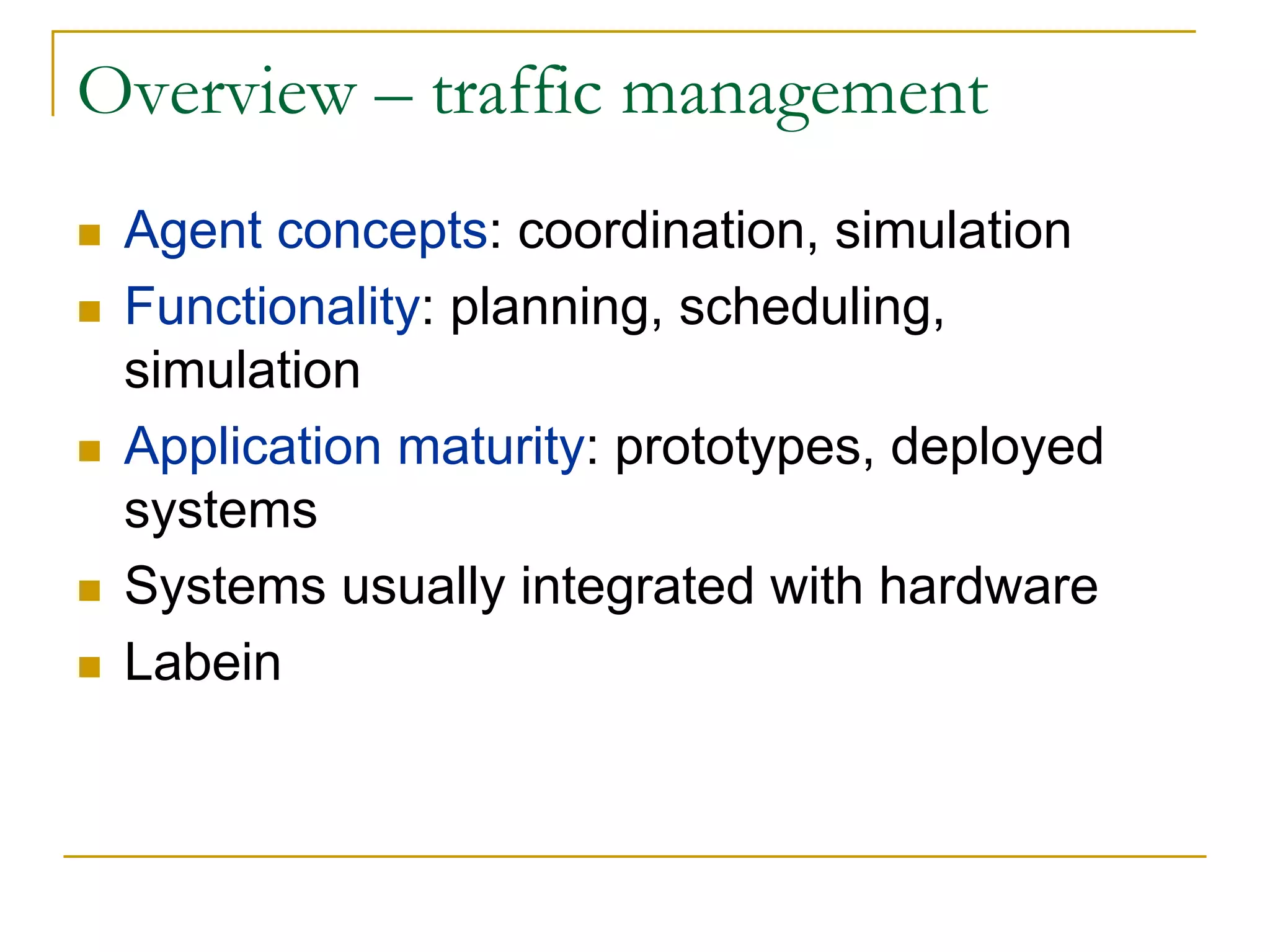 Overview – traffic management
 Agent concepts: coordination, simulation
 Functionality: planning, scheduling,
 simulation
 Application maturity: prototypes, deployed
 systems
 Systems usually integrated with hardware
 Labein
 