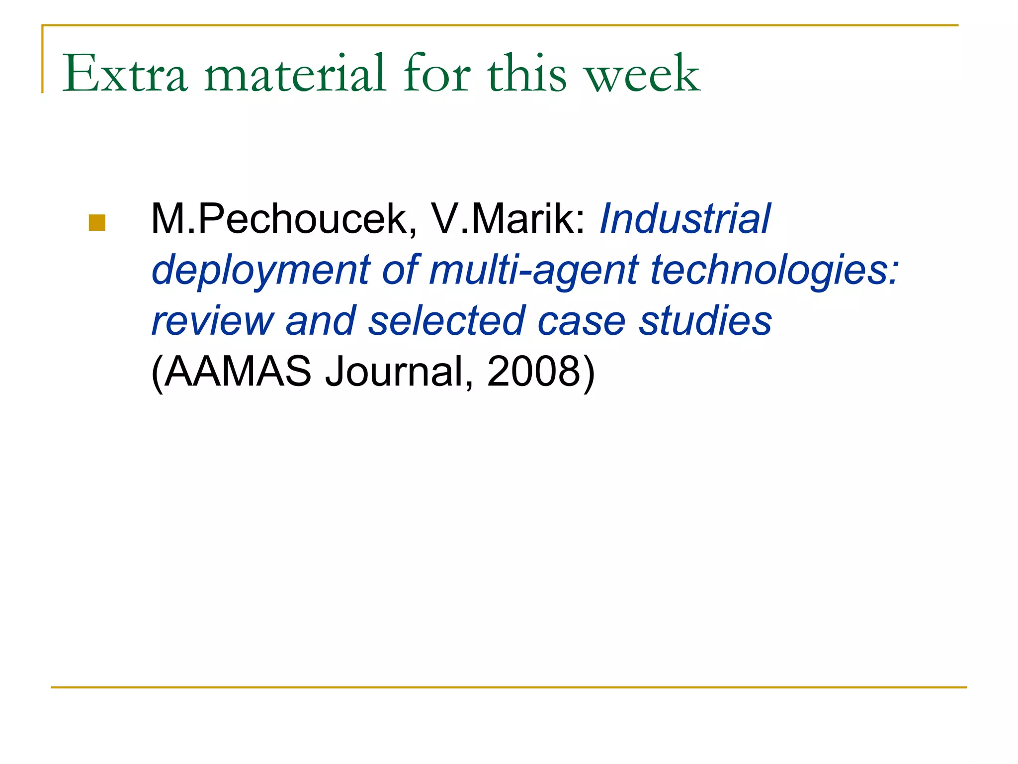 Extra material for this week

   M.Pechoucek, V.Marik: Industrial
   deployment of multi-agent technologies:
   review and selected case studies
   (AAMAS Journal, 2008)
 
