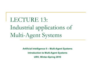 LECTURE 13:
Industrial applications of
Multi-Agent Systems
     Artificial Intelligence II – Multi-Agent Systems
         Introduction to Multi-Agent Systems
               URV, Winter-Spring 2010
 