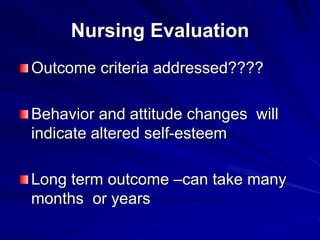 Nursing Evaluation
Outcome criteria addressed????
Behavior and attitude changes will
indicate altered self-esteem
Long term outcome –can take many
months or years
 