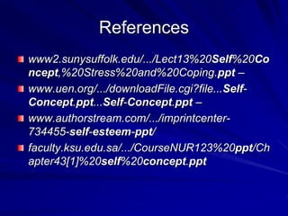 References
www2.sunysuffolk.edu/.../Lect13%20Self%20Co
ncept,%20Stress%20and%20Coping.ppt –
www.uen.org/.../downloadFile.cgi?file...Self-
Concept.ppt...Self-Concept.ppt –
www.authorstream.com/.../imprintcenter-
734455-self-esteem-ppt/
faculty.ksu.edu.sa/.../CourseNUR123%20ppt/Ch
apter43[1]%20self%20concept.ppt
 