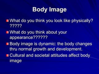 Body Image
What do you think you look like physically?
?????
What do you think about your
appearance??????
Body image is dynamic: the body changes
thru normal growth and development.
Cultural and societal attitudes affect body
image
 