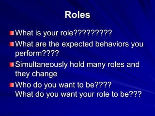 Roles
What is your role?????????
What are the expected behaviors you
perform????
Simultaneously hold many roles and
they change
Who do you want to be????
What do you want your role to be???
 