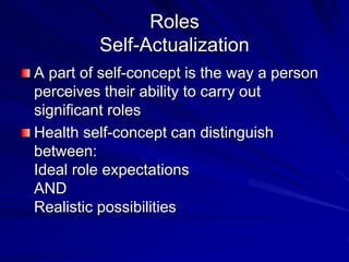 Roles
Self-Actualization
A part of self-concept is the way a person
perceives their ability to carry out
significant roles
Health self-concept can distinguish
between:
Ideal role expectations
AND
Realistic possibilities
 