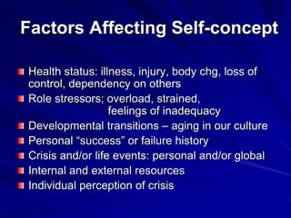 Factors Affecting Self-concept
Health status: illness, injury, body chg, loss of
control, dependency on others
Role stressors; overload, strained,
feelings of inadequacy
Developmental transitions – aging in our culture
Personal “success” or failure history
Crisis and/or life events: personal and/or global
Internal and external resources
Individual perception of crisis
 