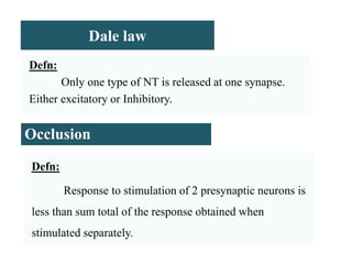 Dale law
Defn:
Only one type of NT is released at one synapse.
Either excitatory or Inhibitory.
Occlusion
Defn:
Response to stimulation of 2 presynaptic neurons is
less than sum total of the response obtained when
stimulated separately.
 