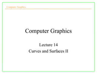 Computer Graphics
Computer Graphics
Lecture 14
Curves and Surfaces II
 