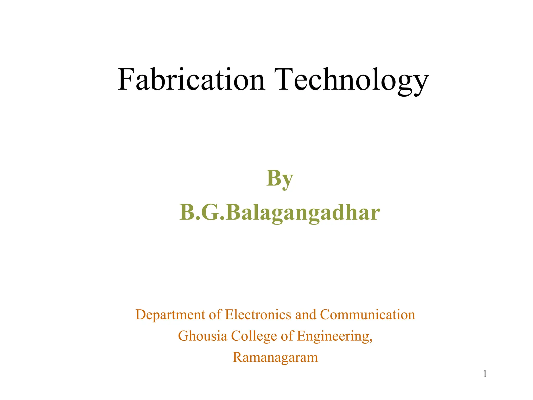 1
Fabrication Technology
By
B.G.Balagangadhar
Department of Electronics and Communication
Ghousia College of Engineering,
Ramanagaram
 
