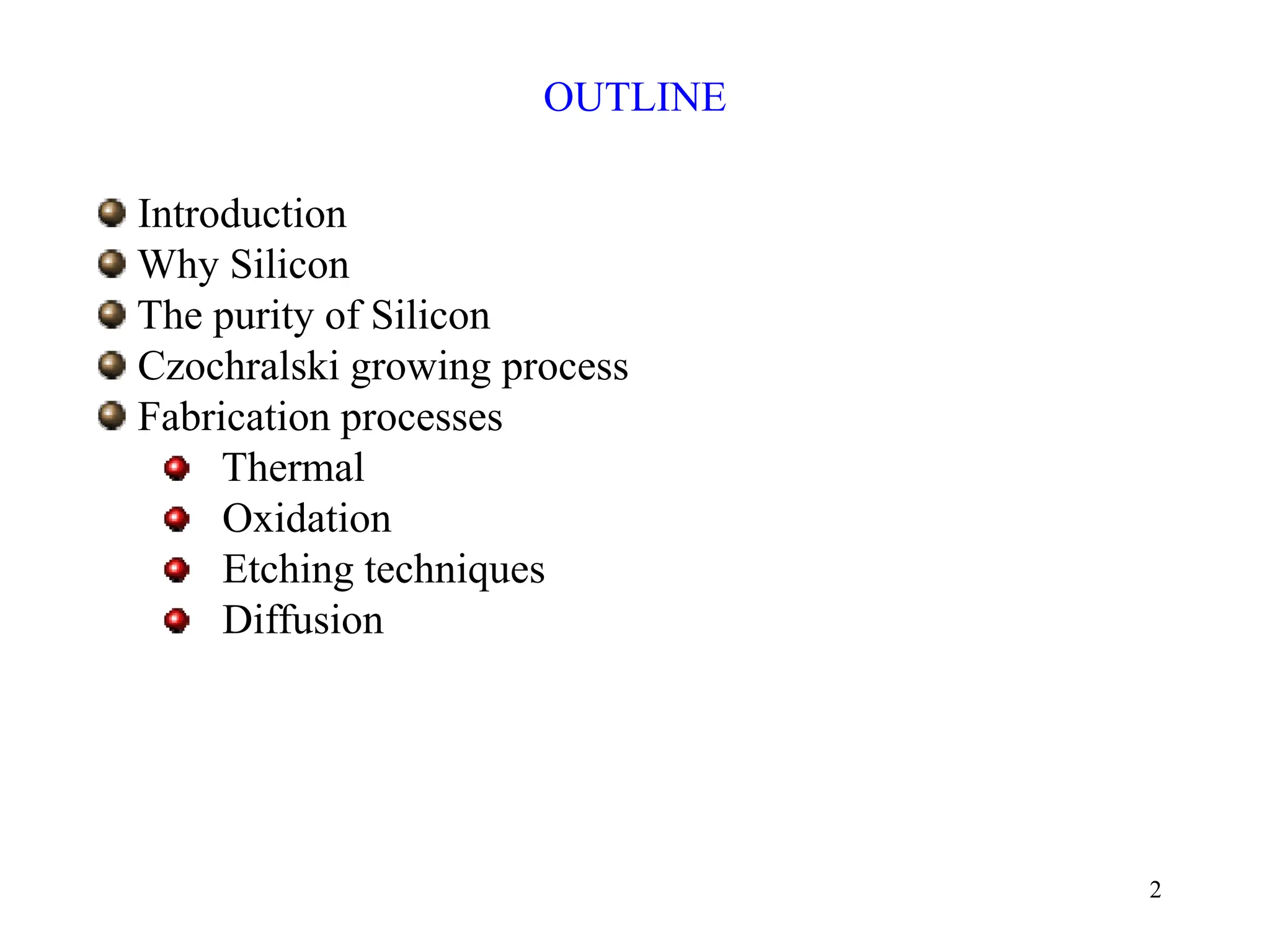 2
OUTLINE
Introduction
Why Silicon
The purity of Silicon
Czochralski growing process
Fabrication processes
Thermal
Oxidation
Etching techniques
Diffusion
 