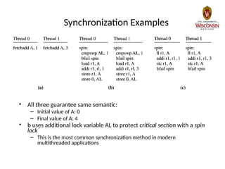 Synchronization Examples
• All three guarantee same semantic:
– Initial value of A: 0
– Final value of A: 4
• b uses additional lock variable AL to protect critical section with a spin
lock
– This is the most common synchronization method in modern
multithreaded applications
 
