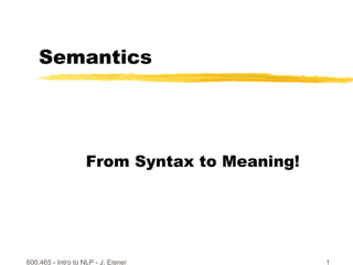 600.465 - Intro to NLP - J. Eisner 1
Semantics
From Syntax to Meaning!
 