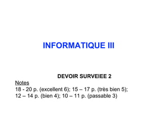 INFORMATIQUE III  DEVOIR SURVEIEE  2 Notes 18  -  20   p.  ( excellent  6);  15  –  17   p . ( tr è s bien  5); 12 – 14 p. (bien 4); 10 – 11 p. (passable 3)   