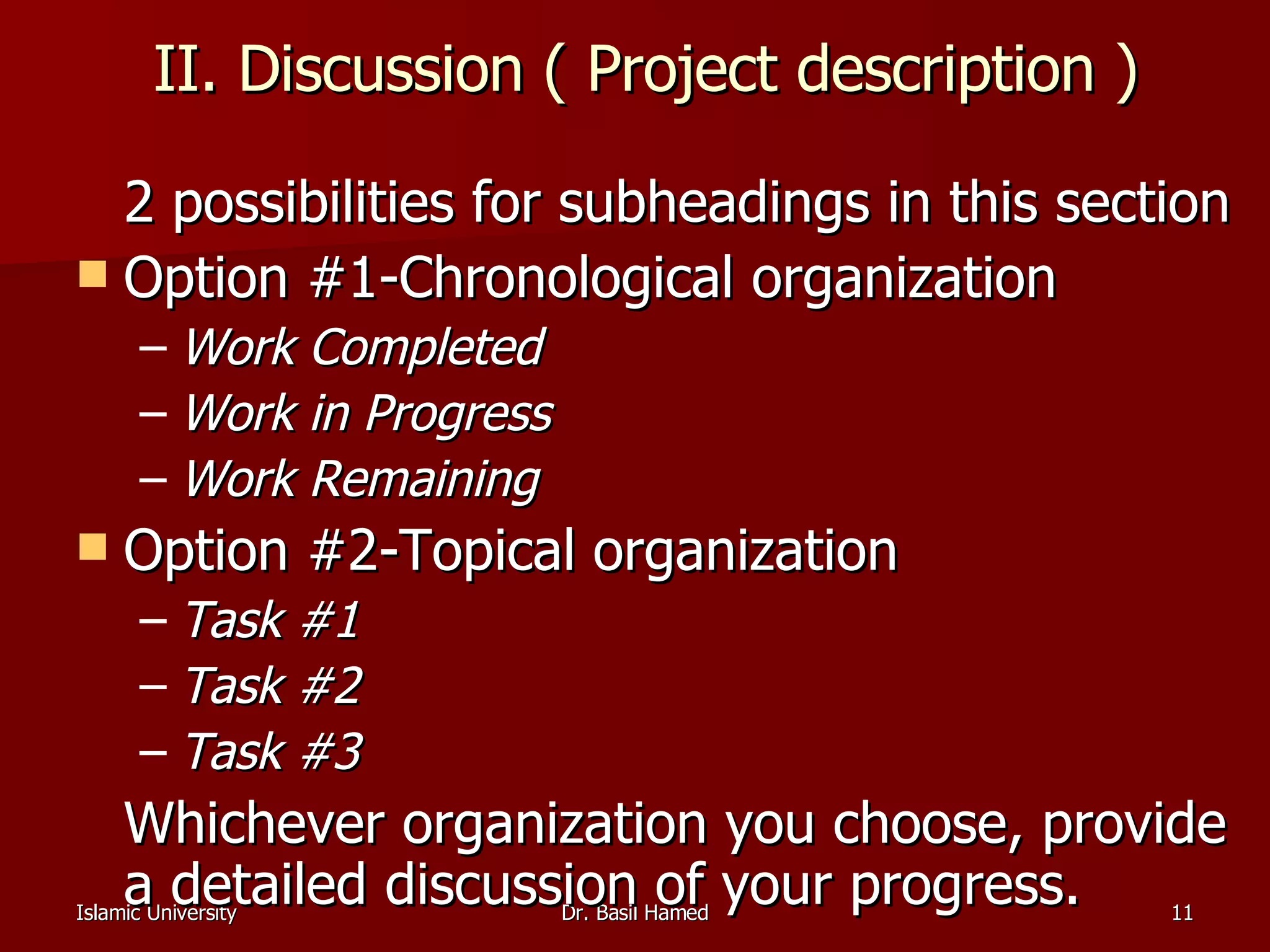 II. Discussion ( Project description ) 2 possibilities for subheadings in this section Option #1-Chronological organization Work Completed   Work in Progress   Work Remaining   Option #2-Topical organization Task #1  Task #2   Task #3   Whichever organization you choose, provide a detailed discussion of your progress.  