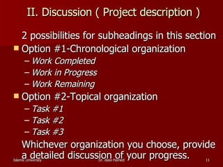 II. Discussion ( Project description ) 2 possibilities for subheadings in this section Option #1-Chronological organization Work Completed   Work in Progress   Work Remaining   Option #2-Topical organization Task #1  Task #2   Task #3   Whichever organization you choose, provide a detailed discussion of your progress.  