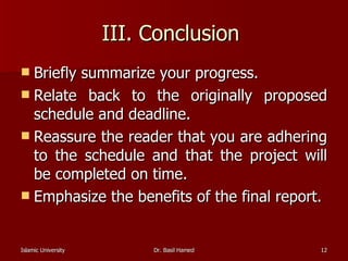 III. Conclusion  Briefly summarize your progress.  Relate back to the originally proposed schedule and deadline.  Reassure the reader that you are adhering to the schedule and that the project will be completed on time.  Emphasize the benefits of the final report.  