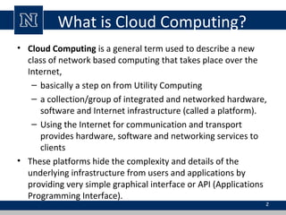 What is Cloud Computing?
• Cloud Computing is a general term used to describe a new
class of network based computing that ...