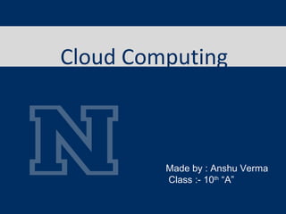 Cloud Computing
Made by : Anshu Verma
Class :- 10th
“A”
 