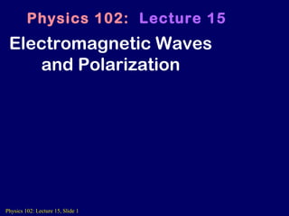 Physics 102: Lecture 15, Slide 1
Electromagnetic Waves
and Polarization
Physics 102: Lecture 15
 