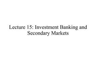 Lecture 15: Investment Banking and Secondary Markets 