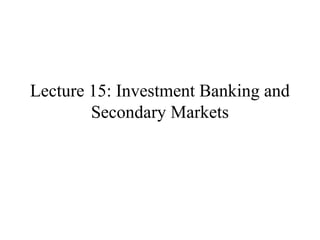 Lecture 15: Investment Banking and
Secondary Markets

 