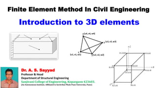 Dr. A. S. Sayyad
Professor & Head
Department of Structural Engineering
Sanjivani College of Engineering, Kopargaon 423603.
(An Autonomous Institute, Affiliated to Savitribai Phule Pune University, Pune)
Finite Element Method In Civil Engineering
Introduction to 3D elements
 