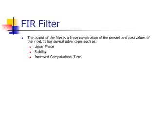 FIR Filter
 The output of the filter is a linear combination of the present and past values of
the input. It has several advantages such as:
 Linear Phase
 Stability
 Improved Computational Time
 