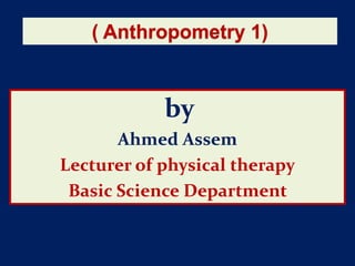 by
Ahmed Assem
Lecturer of physical therapy
Basic Science Department
) Anthropometry 1(
 