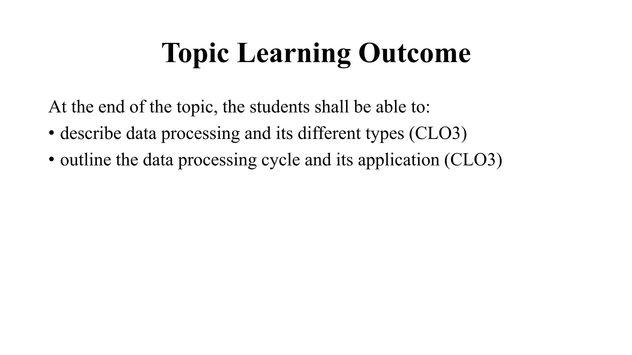 Topic Learning Outcome
At the end of the topic, the students shall be able to:
• describe data processing and its different types (CLO3)
• outline the data processing cycle and its application (CLO3)
 