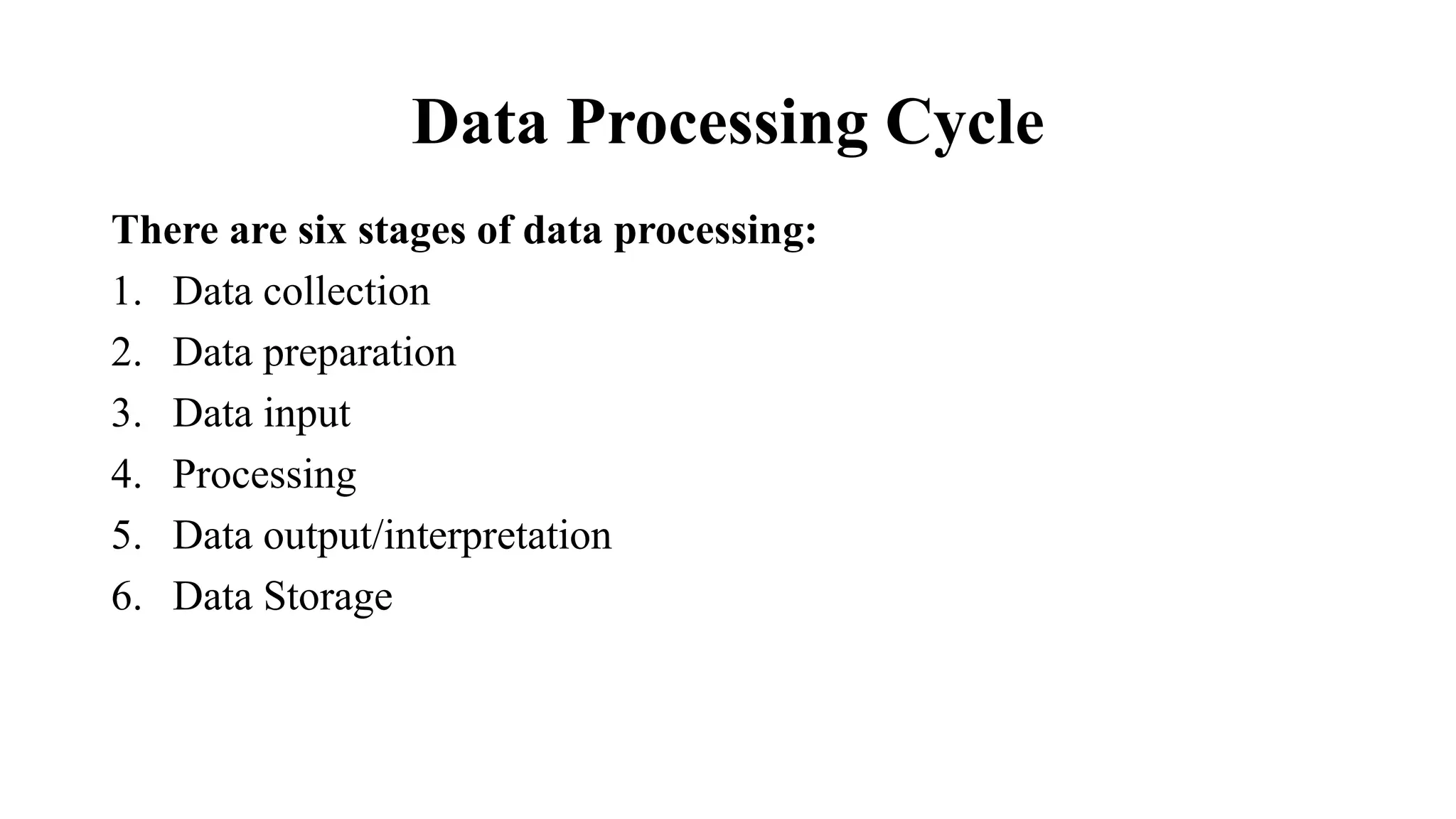 Data Processing Cycle
There are six stages of data processing:
1. Data collection
2. Data preparation
3. Data input
4. Processing
5. Data output/interpretation
6. Data Storage
 
