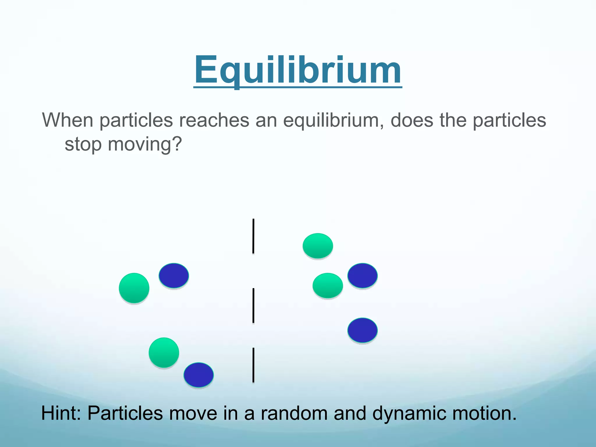 Equilibrium 
When particles reaches an equilibrium, does the particles 
stop moving? 
Hint: Particles move in a random and dynamic motion. 
 