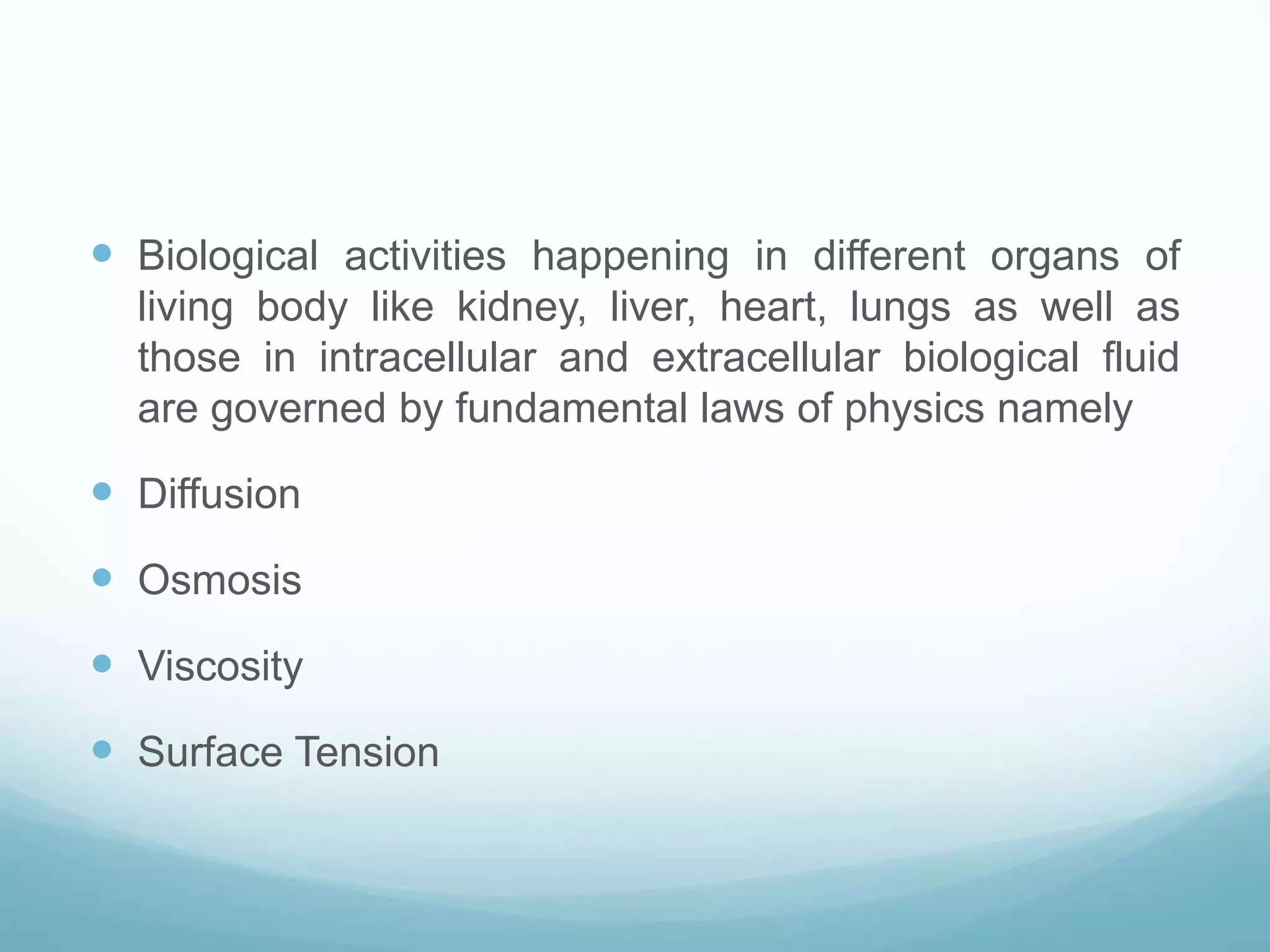  Biological activities happening in different organs of 
living body like kidney, liver, heart, lungs as well as 
those in intracellular and extracellular biological fluid 
are governed by fundamental laws of physics namely 
 Diffusion 
 Osmosis 
 Viscosity 
 Surface Tension 
 