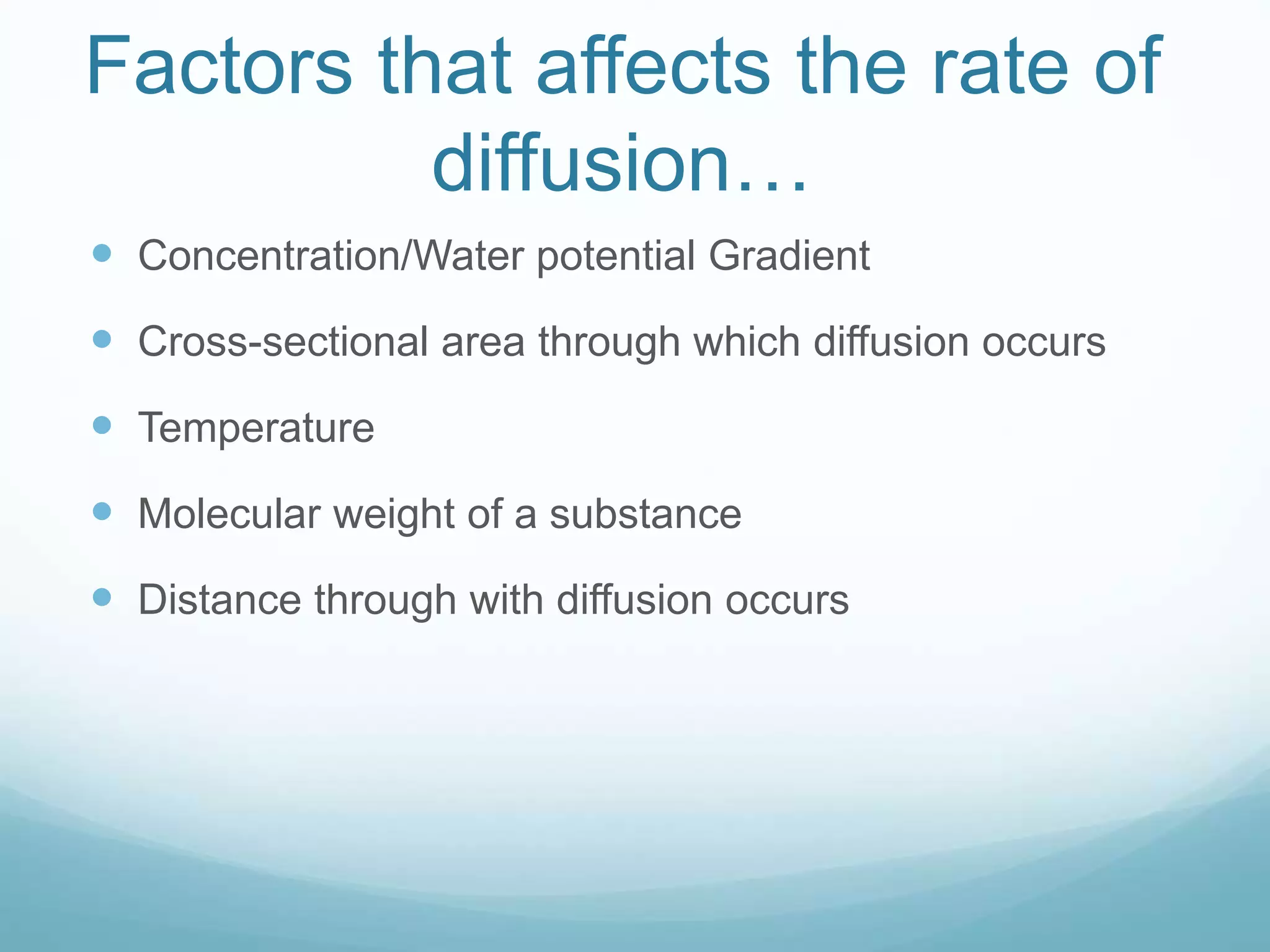 Factors that affects the rate of 
diffusion… 
 Concentration/Water potential Gradient 
 Cross-sectional area through which diffusion occurs 
 Temperature 
 Molecular weight of a substance 
 Distance through with diffusion occurs 
 