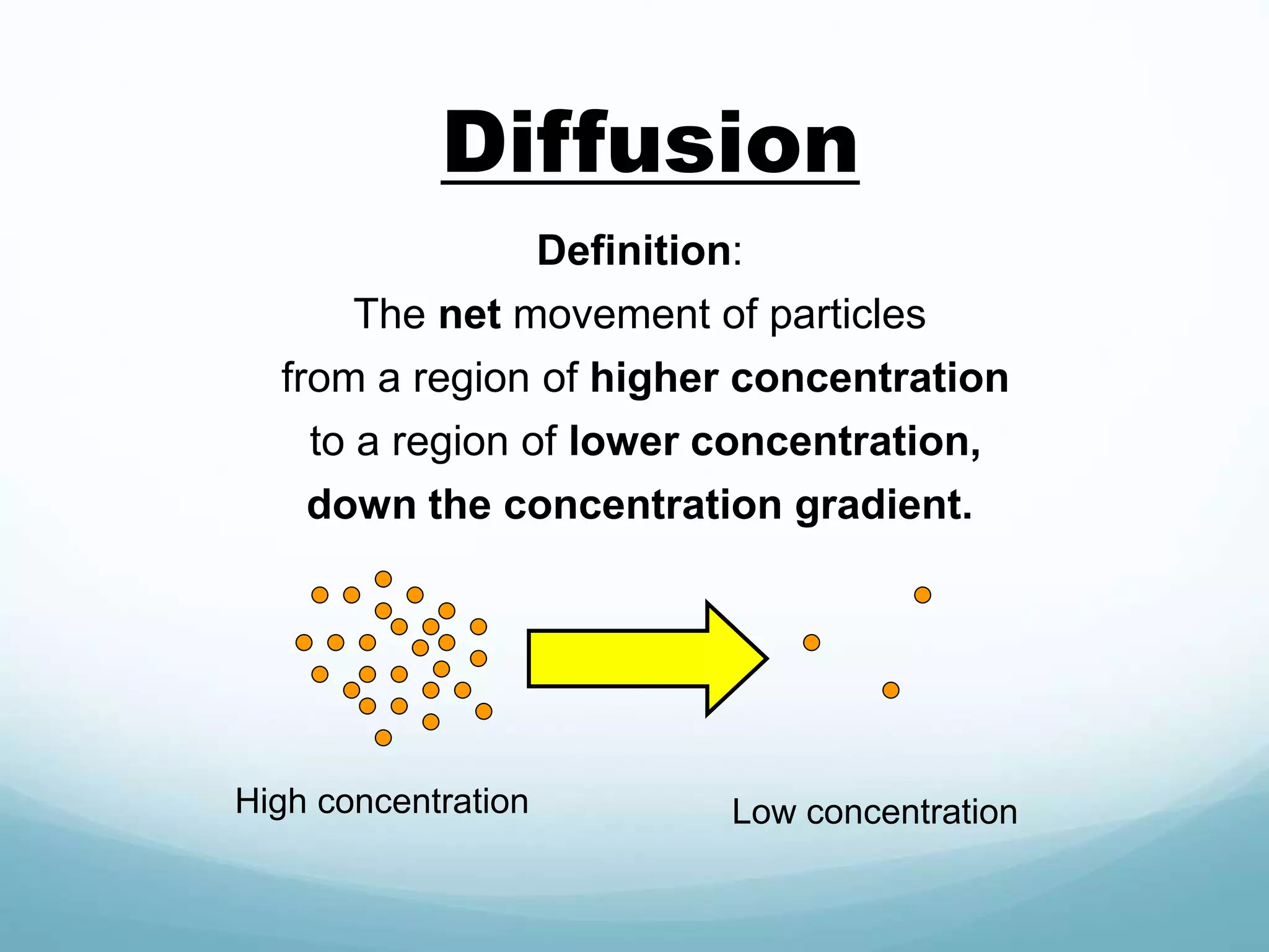 Diffusion 
Definition: 
The net movement of particles 
from a region of higher concentration 
to a region of lower concentration, 
down the concentration gradient. 
High concentration Low concentration 
 