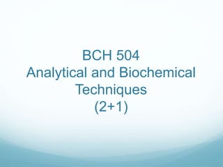 BCH 504 
Analytical and Biochemical 
Techniques 
(2+1) 
 