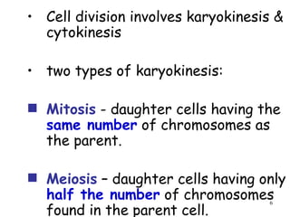 Cell division involves karyokinesis & cytokinesis two types of karyokinesis: Mitosis  - daughter cells having the  same number  of chromosomes as the parent. Meiosis  – daughter cells having only  half the number  of chromosomes found in the parent cell. 