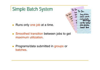Simple Batch System


Runs only one job at a time.



Smoothed transition between jobs to get
maximum utilization.



Programs/data submitted in groups or
batches.

 
