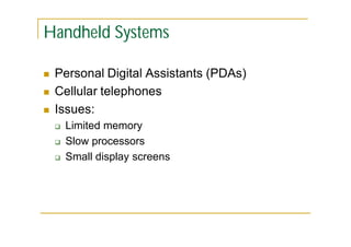 Handheld Systems




Personal Digital Assistants (PDAs)
Cellular telephones
Issues:




Limited memory
Slow processors
Small display screens

 