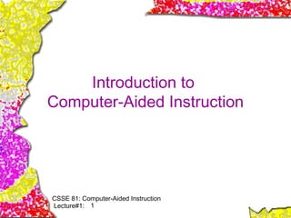 Introduction to
Computer-Aided Instruction




CSSE 81: Computer-Aided Instruction
Lecture#1: 1
 
