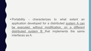 • Portability - characterizes to what extent an
application developed for a distributed system A can
be executed, without modification, on a different
distributed system B that implements the same
interfaces as A.
 