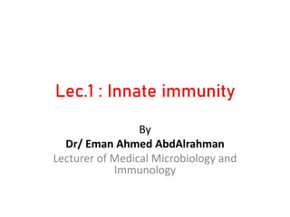 Lec.1 : Innate immunity
By
Dr/ Eman Ahmed AbdAlrahman
Lecturer of Medical Microbiology and
Immunology
 