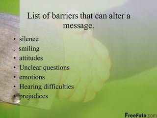 List of barriers that can alter a message. silence .  smiling attitudes Unclear questions emotions Hearing difficulties prejudices 