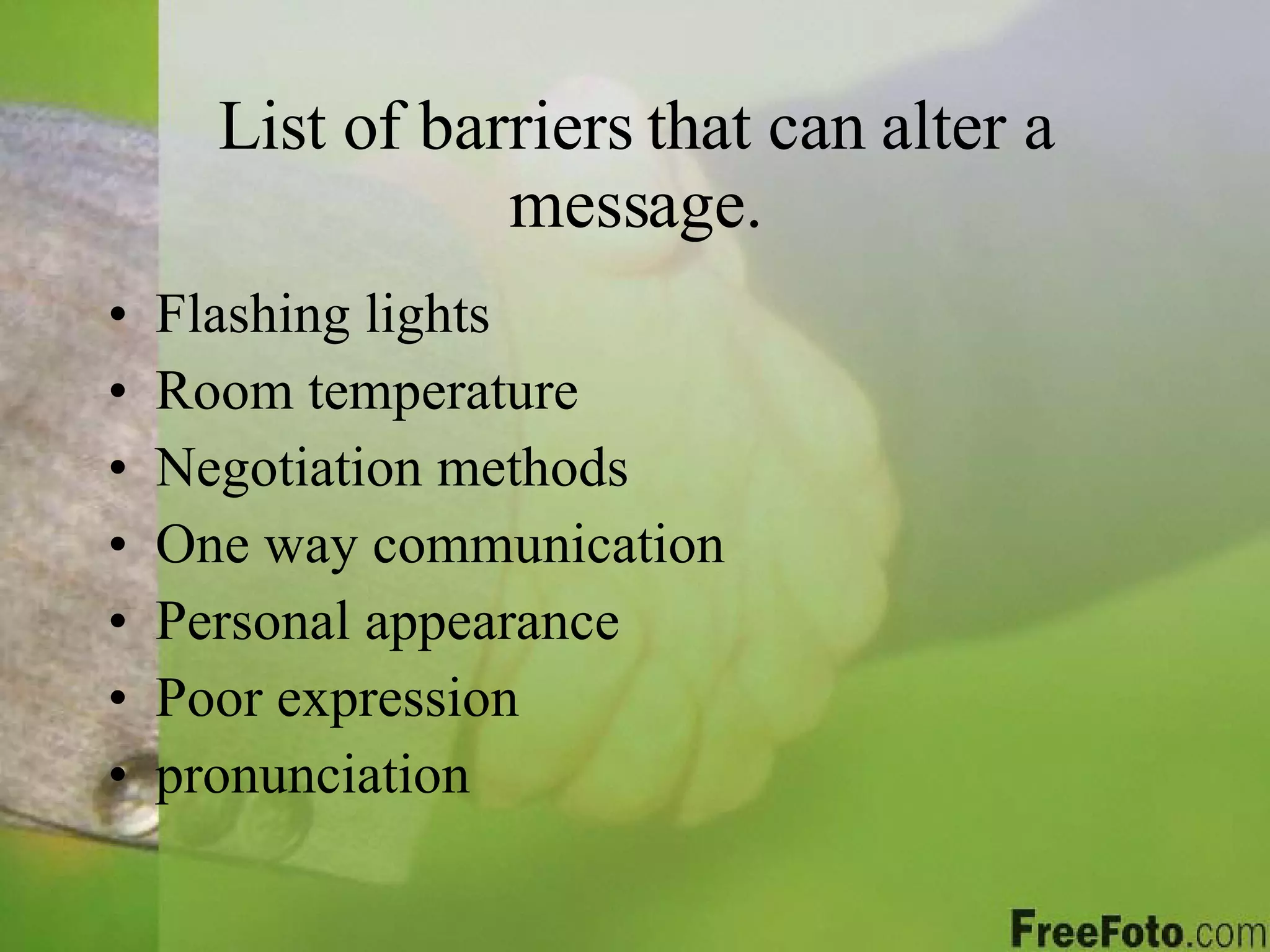 List of barriers that can alter a message. Flashing lights Room temperature Negotiation methods One way communication Personal appearance Poor expression pronunciation 