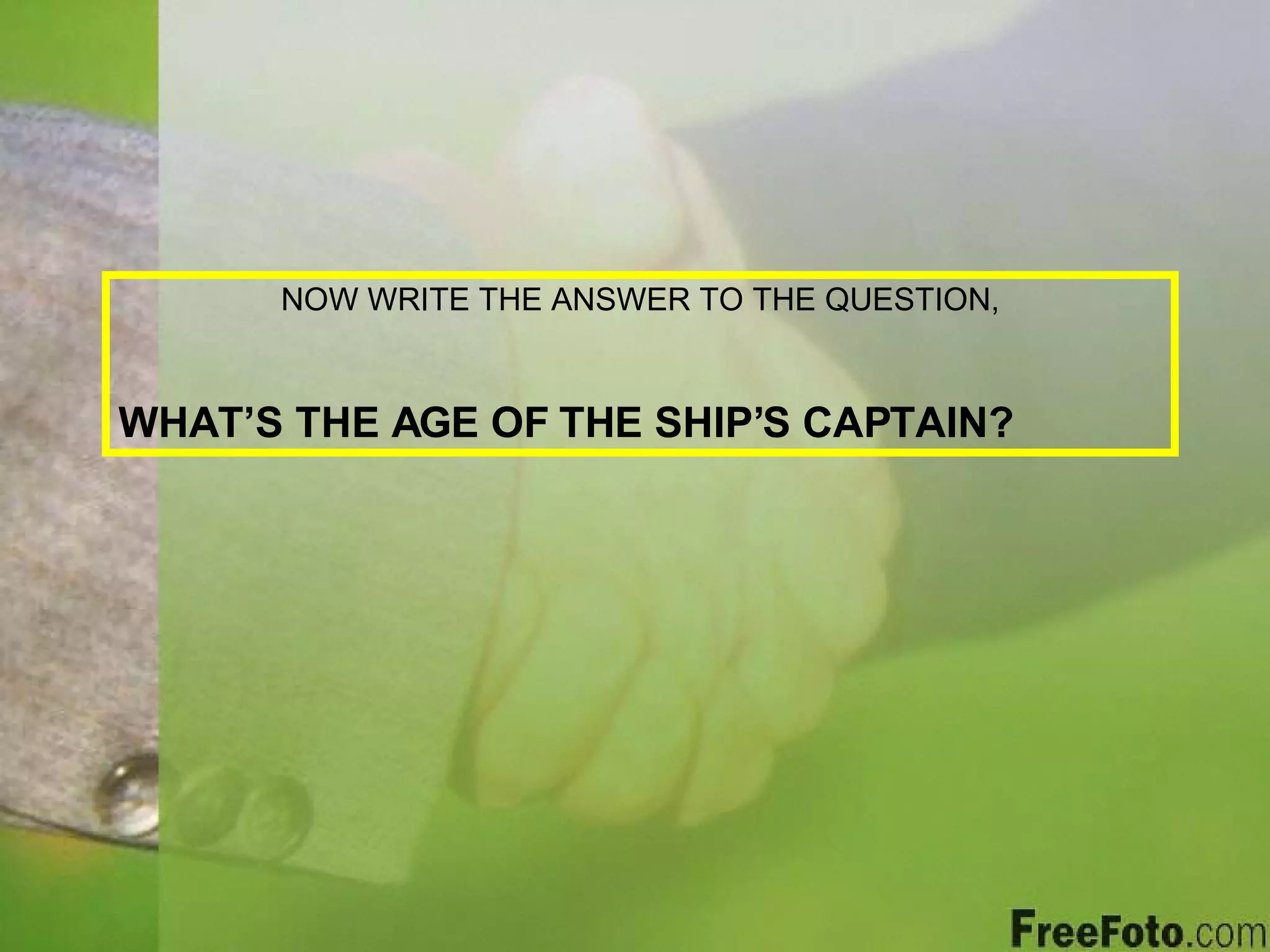 NOW WRITE THE ANSWER TO THE QUESTION, WHAT’S THE AGE OF THE SHIP’S CAPTAIN? 