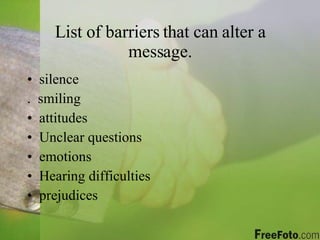 List of barriers that can alter a message. silence .  smiling attitudes Unclear questions emotions Hearing difficulties prejudices 