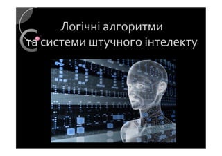 Логічні алгоритмиЛогічні алгоритми
та системи штучного інтелектута системи штучного інтелекту
 