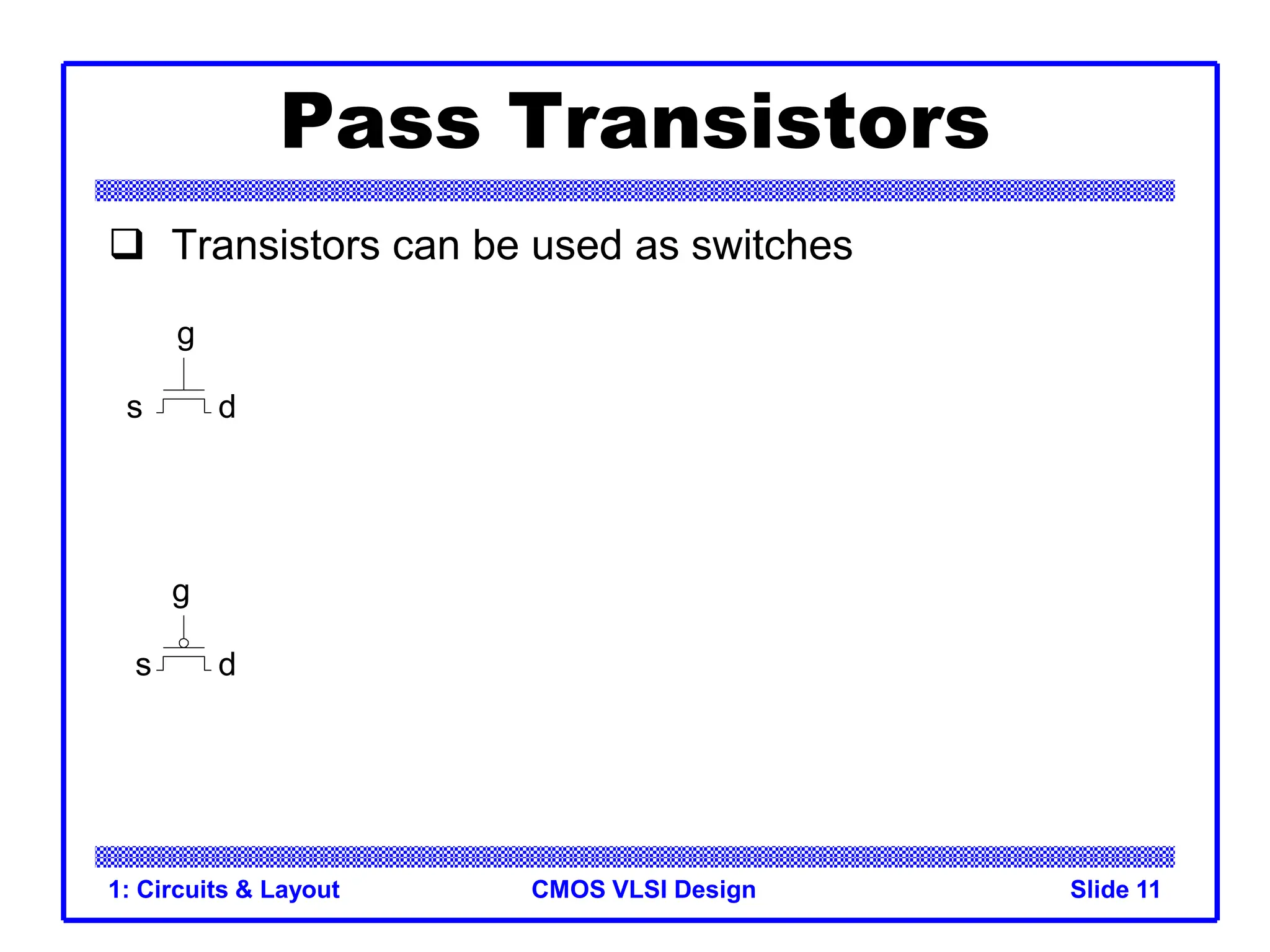 CMOS VLSI Design
1: Circuits & Layout Slide 11
Pass Transistors
 Transistors can be used as switches
g
s d
g
s d
 