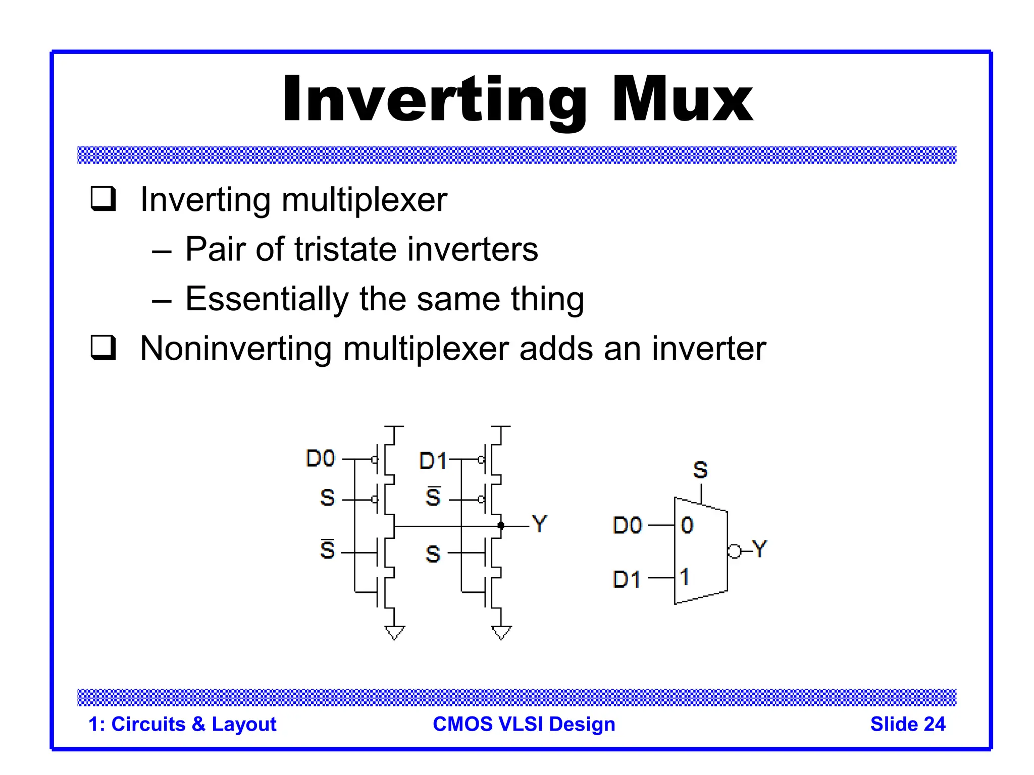 CMOS VLSI Design
1: Circuits & Layout Slide 24
Inverting Mux
 Inverting multiplexer
– Pair of tristate inverters
– Essentially the same thing
 Noninverting multiplexer adds an inverter
 