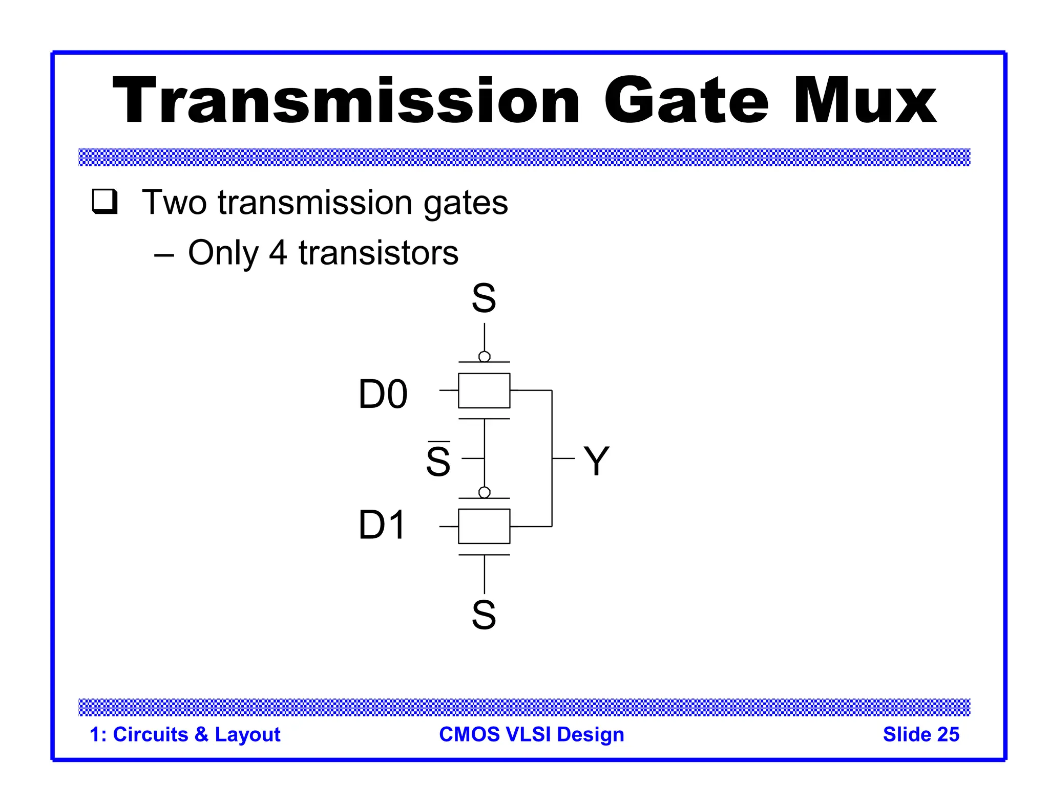 CMOS VLSI Design
1: Circuits & Layout Slide 25
Transmission Gate Mux
 Two transmission gates
– Only 4 transistors
S
S
D0
D1
Y
S
 